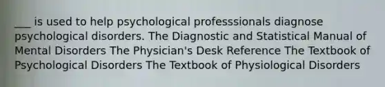 ___ is used to help psychological professsionals diagnose psychological disorders. The Diagnostic and Statistical Manual of Mental Disorders The Physician's Desk Reference The Textbook of Psychological Disorders The Textbook of Physiological Disorders