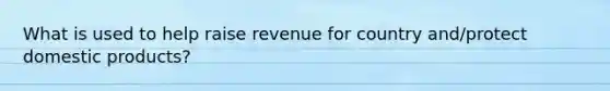 What is used to help raise revenue for country and/protect domestic products?