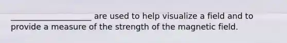 ____________________ are used to help visualize a field and to provide a measure of the strength of the magnetic field.