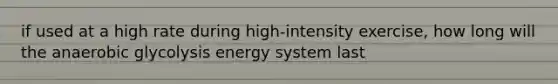 if used at a high rate during high-intensity exercise, how long will the anaerobic glycolysis energy system last