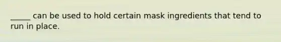 _____ can be used to hold certain mask ingredients that tend to run in place.