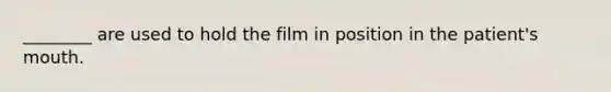 ________ are used to hold the film in position in the patient's mouth.