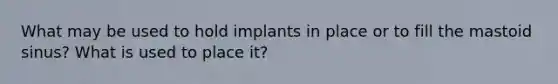 What may be used to hold implants in place or to fill the mastoid sinus? What is used to place it?