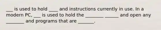 ___ is used to hold ____ and instructions currently in use. In a modern PC, ___ is used to hold the ________ ______ and open any ________ and programs that are _______.