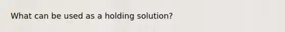 What can be used as a holding solution?