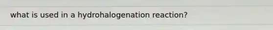 what is used in a hydrohalogenation reaction?