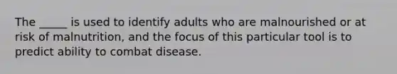 The _____ is used to identify adults who are malnourished or at risk of malnutrition, and the focus of this particular tool is to predict ability to combat disease.