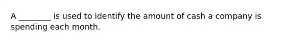 A ________ is used to identify the amount of cash a company is spending each month.