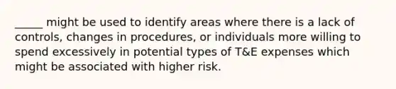 _____ might be used to identify areas where there is a lack of controls, changes in procedures, or individuals more willing to spend excessively in potential types of T&E expenses which might be associated with higher risk.