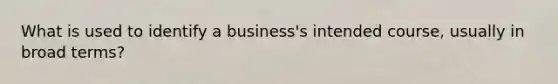 What is used to identify a​ business's intended​ course, usually in broad​ terms?