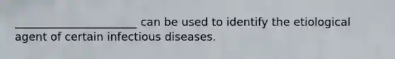 ______________________ can be used to identify the etiological agent of certain infectious diseases.