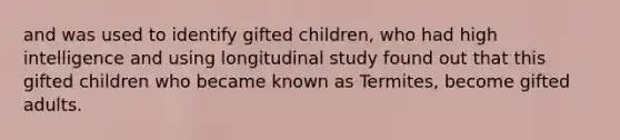 and was used to identify gifted children, who had high intelligence and using longitudinal study found out that this gifted children who became known as Termites, become gifted adults.