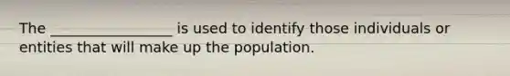 The _________________ is used to identify those individuals or entities that will make up the population.