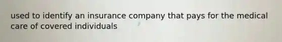 used to identify an insurance company that pays for the medical care of covered individuals