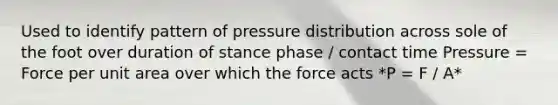 Used to identify pattern of pressure distribution across sole of the foot over duration of stance phase / contact time Pressure = Force per unit area over which the force acts *P = F / A*