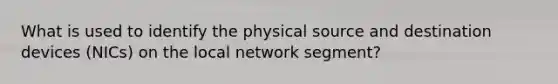 What is used to identify the physical source and destination devices (NICs) on the local network segment?