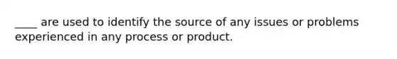 ____ are used to identify the source of any issues or problems experienced in any process or product.