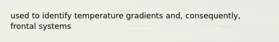 used to identify temperature gradients and, consequently, frontal systems