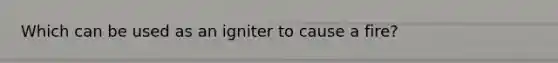 Which can be used as an igniter to cause a fire?