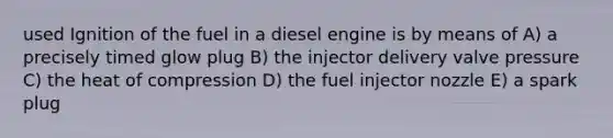 used Ignition of the fuel in a diesel engine is by means of A) a precisely timed glow plug B) the injector delivery valve pressure C) the heat of compression D) the fuel injector nozzle E) a spark plug