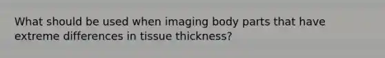 What should be used when imaging body parts that have extreme differences in tissue thickness?