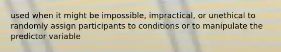 used when it might be impossible, impractical, or unethical to randomly assign participants to conditions or to manipulate the predictor variable