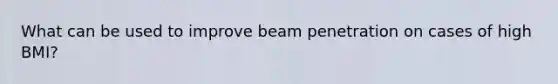 What can be used to improve beam penetration on cases of high BMI?