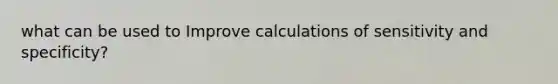 what can be used to Improve calculations of sensitivity and specificity?