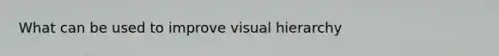 What can be used to improve visual hierarchy
