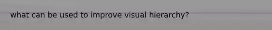 what can be used to improve visual hierarchy?