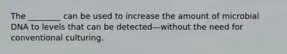 The ________ can be used to increase the amount of microbial DNA to levels that can be detected—without the need for conventional culturing.