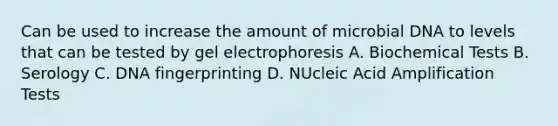 Can be used to increase the amount of microbial DNA to levels that can be tested by gel electrophoresis A. Biochemical Tests B. Serology C. <a href='https://www.questionai.com/knowledge/kAxD8GcgQM-dna-fingerprinting' class='anchor-knowledge'>dna fingerprinting</a> D. NUcleic Acid Amplification Tests