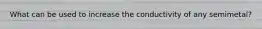 What can be used to increase the conductivity of any semimetal?