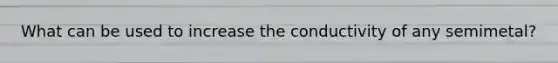 What can be used to increase the conductivity of any semimetal?