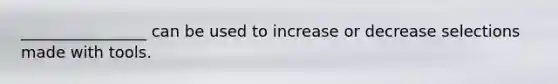 ________________ can be used to increase or decrease selections made with tools.