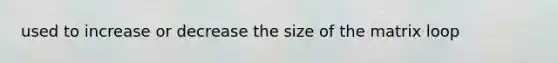 used to increase or decrease the size of the matrix loop