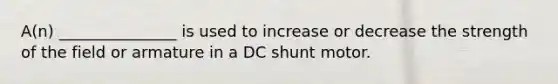 A(n) _______________ is used to increase or decrease the strength of the field or armature in a DC shunt motor.