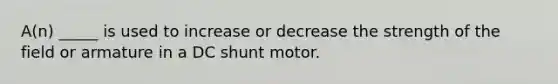 A(n) _____ is used to increase or decrease the strength of the field or armature in a DC shunt motor.