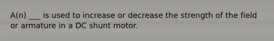 A(n) ___ is used to increase or decrease the strength of the field or armature in a DC shunt motor.