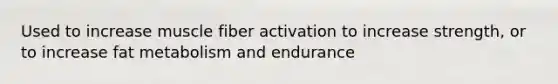 Used to increase muscle fiber activation to increase strength, or to increase fat metabolism and endurance