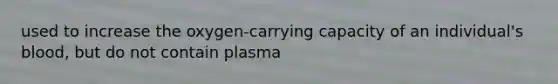 used to increase the oxygen-carrying capacity of an individual's blood, but do not contain plasma