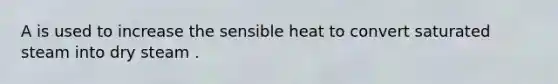 A is used to increase the sensible heat to convert saturated steam into dry steam .