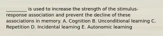 ​_________ is used to increase the strength of the​ stimulus-response association and prevent the decline of these associations in memory. A. Cognition B. Unconditional learning C. Repetition D. Incidental learning E. Autonomic learning