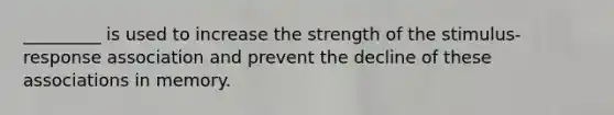 ​_________ is used to increase the strength of the​ stimulus-response association and prevent the decline of these associations in memory.