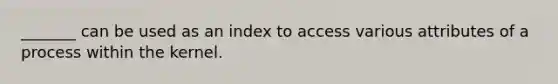 _______ can be used as an index to access various attributes of a process within the kernel.