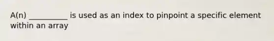 A(n) __________ is used as an index to pinpoint a specific element within an array