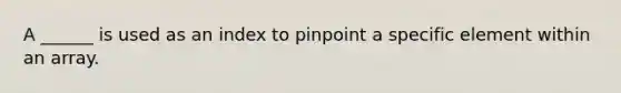 A ______ is used as an index to pinpoint a specific element within an array.