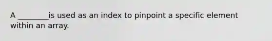 A ________is used as an index to pinpoint a specific element within an array.