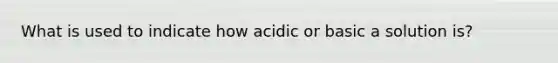 What is used to indicate how acidic or basic a solution is?