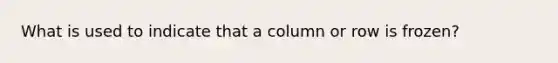 What is used to indicate that a column or row is frozen?